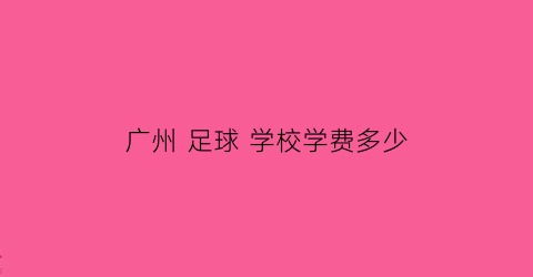 广州足球学校学费多少(广东足球学校学费多少)